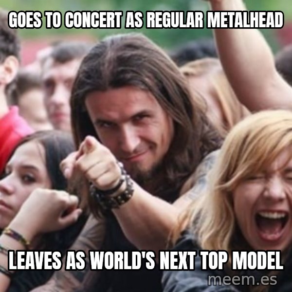 Ridiculously Photogenic Metalhead meme: Goes to concert as regular metalhead / Leaves as world's next top model