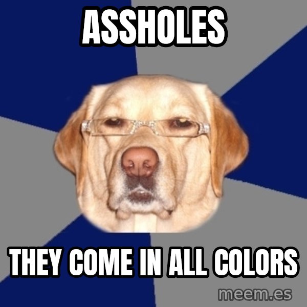 Racist Dawg meme: assholes / they come in all colors
