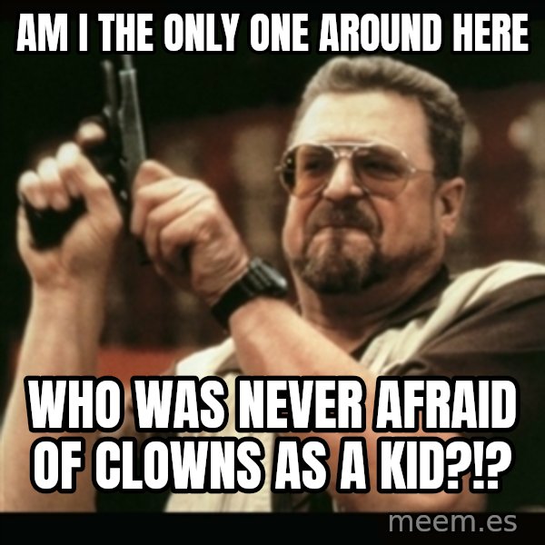 am i the only one around here meme: am i the only one around here / who was never afraid of clowns as a kid?!?