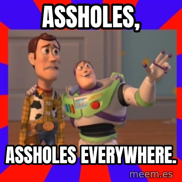 X, X Everywhere  meme: Assholes, / assholes everywhere.