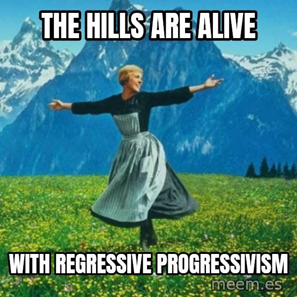 Look at All the Fucks I Give meme: THE HILLS ARE ALIVE / WITH REGRESSIVE PROGRESSIVISM