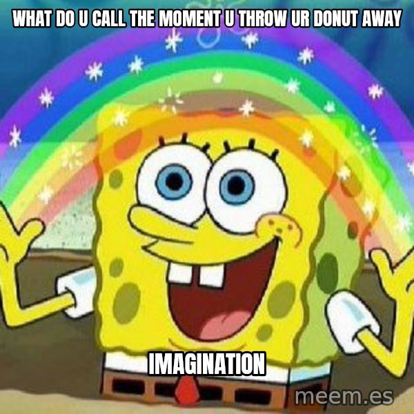 Imagination meme: what do u call the moment u throw ur donut away / imagination