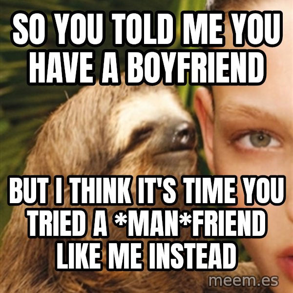 The Rape Sloth meme: so you told me you have a boyfriend / but I think it's time you tried a *man*friend like me instead