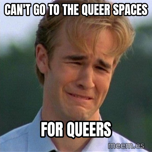 Dawson Crying meme: can't go to the queer spaces / for queers
