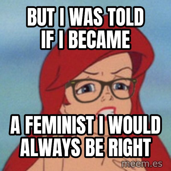 Hipster Ariel meme: but i was told if i became / a feminist i would always be right