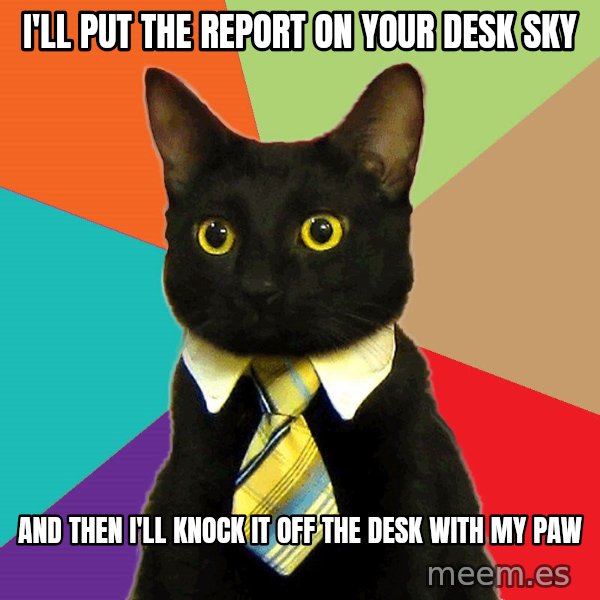 Business Cat meme: I'll put the report on your desk sky / And then i'll knock it off the desk with my paw