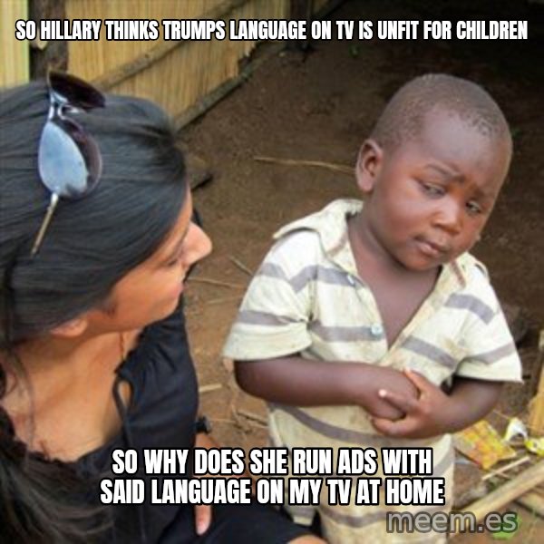 Skeptical 3rd World Kid meme: So hillary thinks trumps language on tv  is unfit for children / so why does she run ads with said language on my tv at home