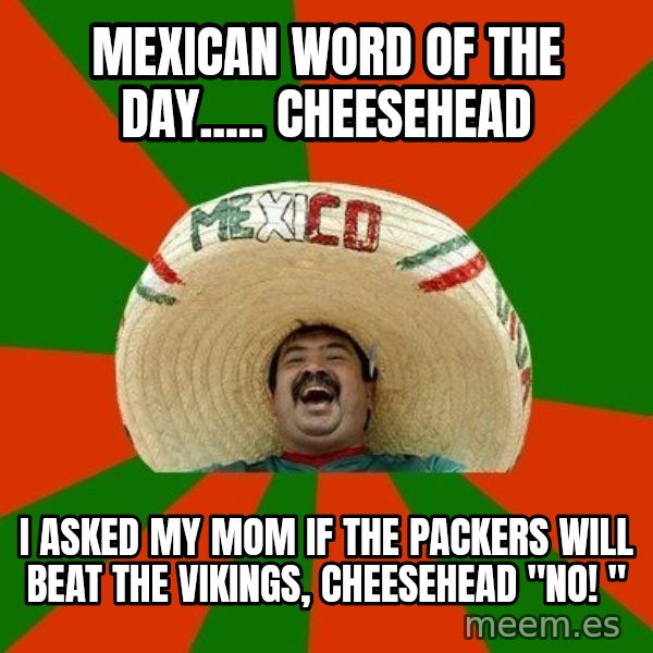Successful Mexican meme: Mexican word of the day..... Cheesehead / I asked my mom if the packers will beat the Vikings, cheesehead "no! "