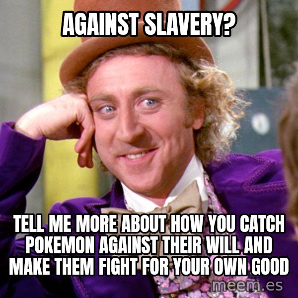 Willy Wonka meme: against slavery? / tell me more about how you catch pokemon against their will and make them fight for your own good