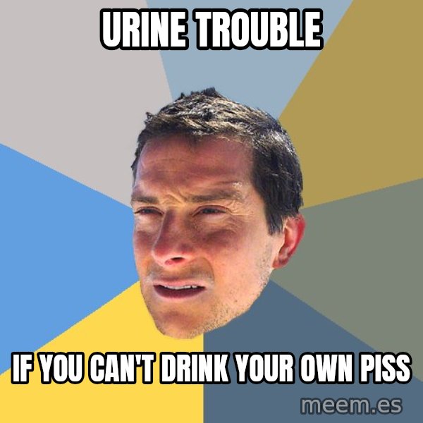Bear Grylls meme: Urine trouble / If you can't drink your own piss