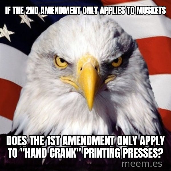 American Pride Eagle meme: if the 2nd amendment only applies to muskets / does the 1st amendment only apply to "hand crank" printing presses?