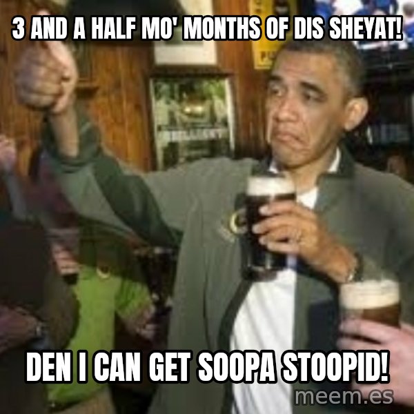 obama beer meme: 3 and a half mo' months of dis sheyat! / den i can get soopa stoopid!