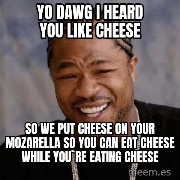 Yo Dawg meme: yo dawg I heard you like cheese / so we put cheese on your mozarella  so you can eat cheese while you`re eating cheese