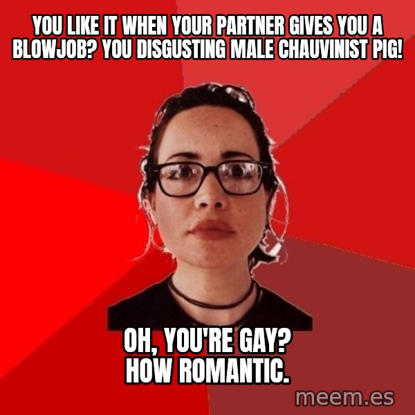 Liberal Douche Garofalo meme: you like it when your partner gives you a blowjob? you disgusting male chauvinist pig! / oh, you're gay? how romantic.