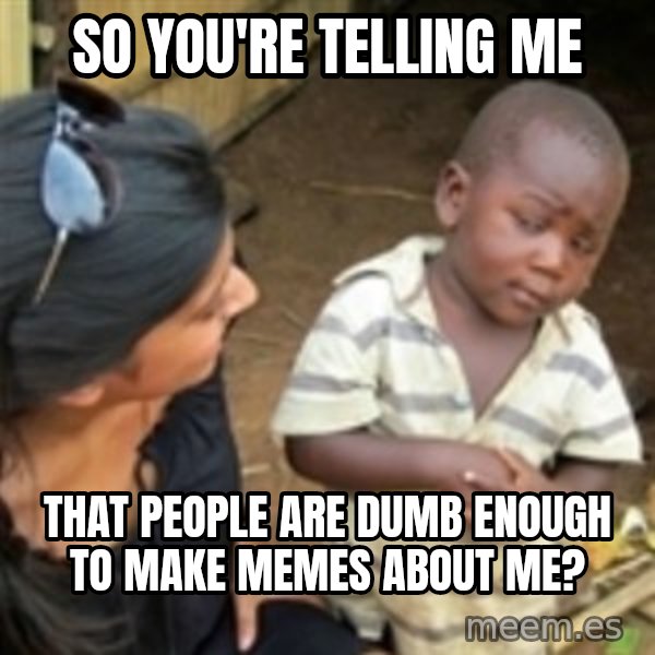 Skeptical african kid  meme: SO YOU'RE TELLING ME / That people are dumb enough to make memes about me?