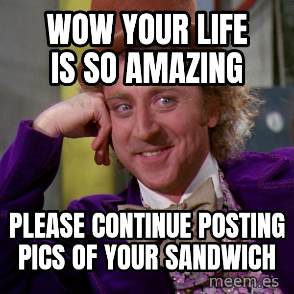 Willy Wonka meme: wow your life is so amazing / please continue posting pics of your sandwich