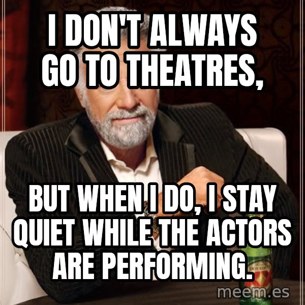 The Most Interesting Man In The World meme: I don't always go to Theatres, / But when I do, I stay quiet while the actors are performing.