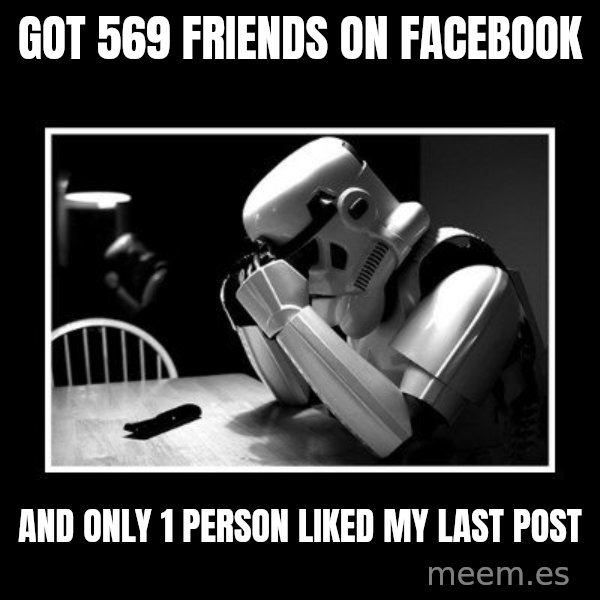Sad Trooper meme: GOT 569 FRIENDS ON FACEBOOK / AND ONLY 1 PERSON LIKED MY LAST POST