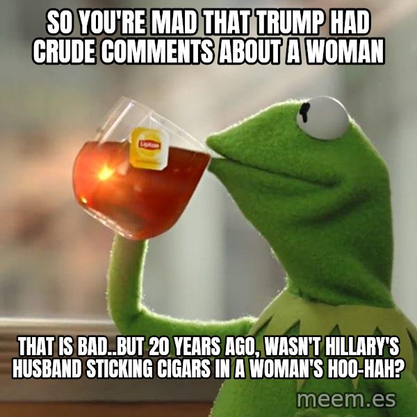 Kermit The Frog Drinking Tea meme: So you're mad that Trump had crude comments about a woman / That is bad..But 20 years ago, wasn't Hillary's husband sticking cigars in a woman's HOO-HAH?