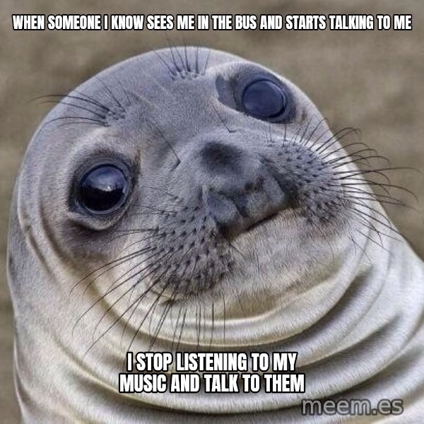 Awkward Seal meme: when someone I know sees me in the bus and starts talking to me / I  stop listening to my music and talk to them