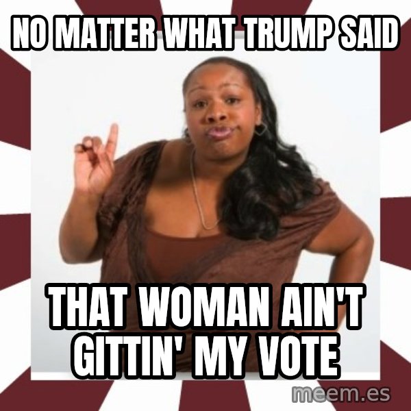 Sassy Black Woman meme: no matter what trump said / that woman ain't gittin' my vote