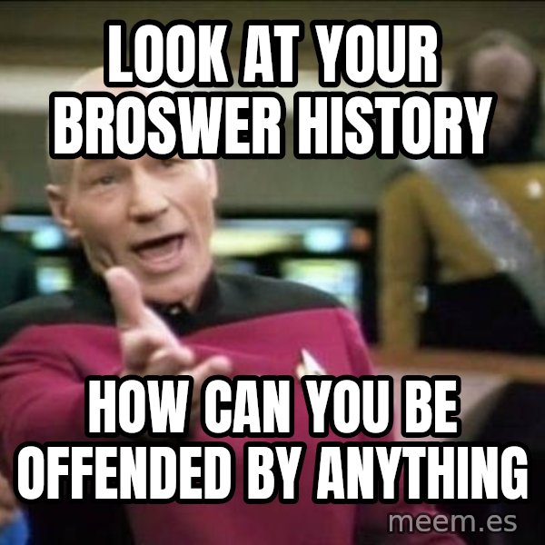 Why the fuck meme: look at your broswer history / how can you be offended by anything