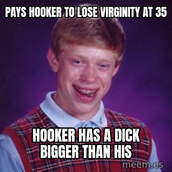 Bad Luck Brian meme: pays hooker to lose virginity at 35 / hooker has a dick bigger than his