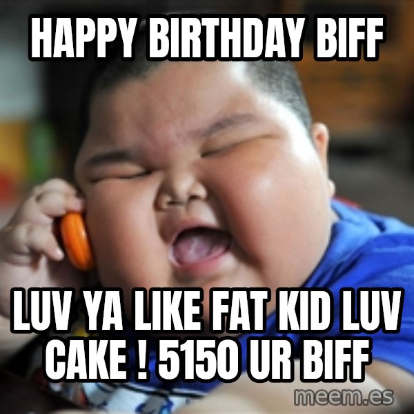 Fat Asian Kid meme: HAPPY BIRTHDAY BIFF / luv ya like fat kid luv cake ! 5150 ur biff