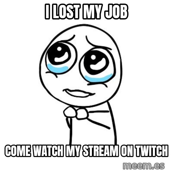 pleaseguy  meme: I lost my job / come watch my stream on twitch