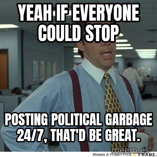 Yeah If You Could Just meme: yeah if everyone could stop / posting political garbage 24/7, that'd be great.