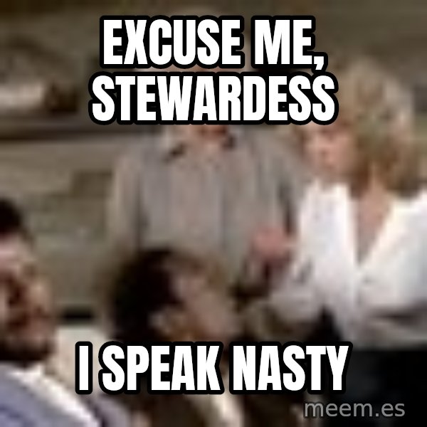 Airplane Jive meme: Excuse me, stewardess / I speak nasty