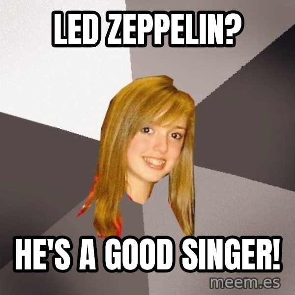 Musically Oblivious 8th Grader meme: led zeppelin? / he's a good singer!