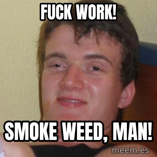 Stoner Stanley meme: fuck work! / smoke weed, man!