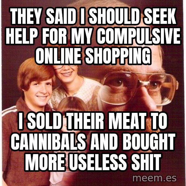Vengeance Dad meme: They said I should seek help for my compulsive online shopping / I sold their meat to cannibals and bought more useless shit