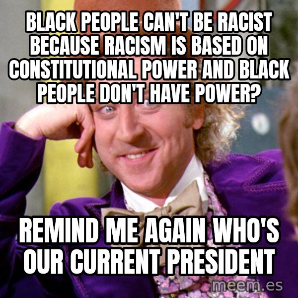 Willy Wonka meme: black people can't be racist because racism is based on constitutional power and black people don't have power? / remind me again who's our current president