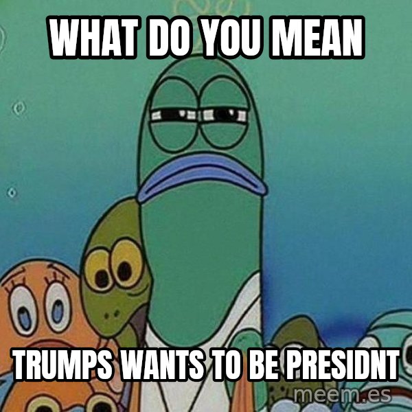 Serious Fish Spongebob meme: What do you mean / Trumps wants to be presidnt