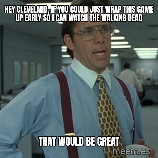 Office Space Boss meme: Hey Cleveland, if you could just wrap this game up early so I can watch The Walking Dead / That would be great