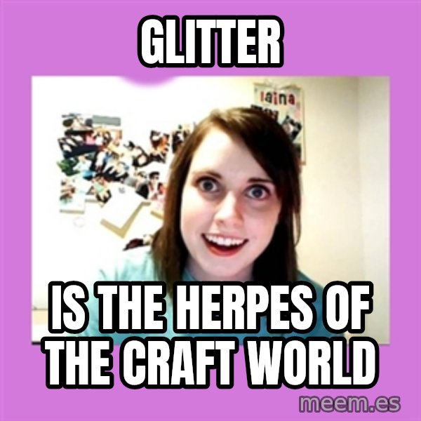 Overly Attached Girlfriend meme: glitter / is the herpes of the craft world