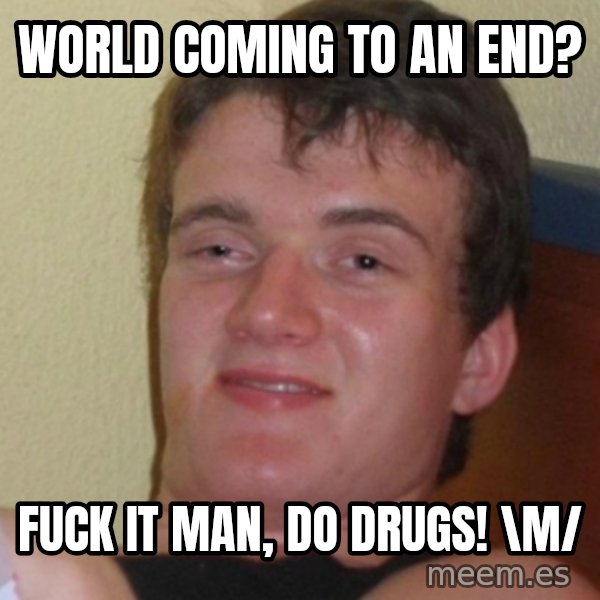 Stoner Stanley meme: WORLD COMING TO AN END? / fuck it man, do drugs! \m/