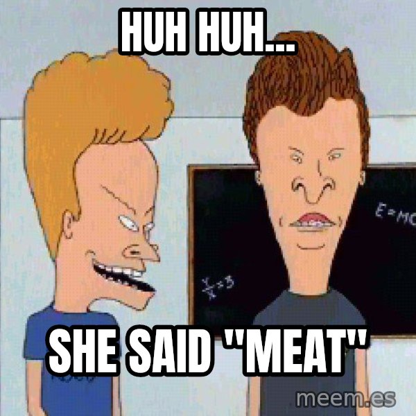 Beavis and butthead meme: Huh huh... / She said "meat"