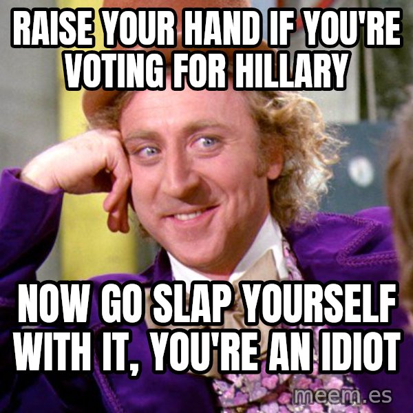 Willy Wonka meme: raise your hand if you're voting for hillary / now go slap yourself with it, you're an idiot