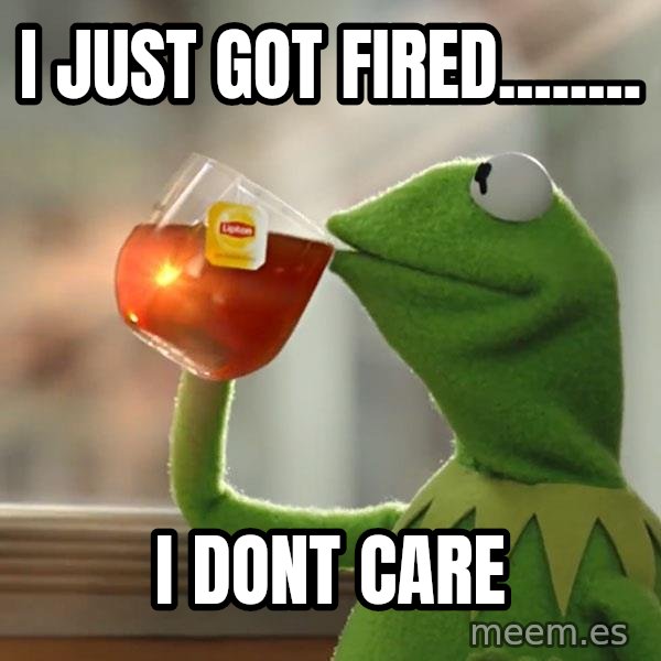 Kermit The Frog Drinking Tea meme: i just got fired........ / i dont care