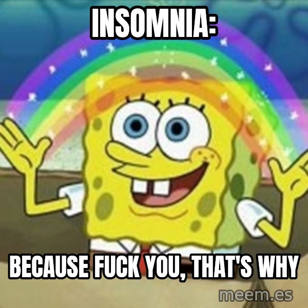 Spongebob meme: Insomnia: / Because fuck you, that's why