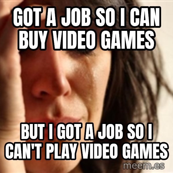 First World Problems meme: got a job so i can buy video games / but i got a job so i can't play video games