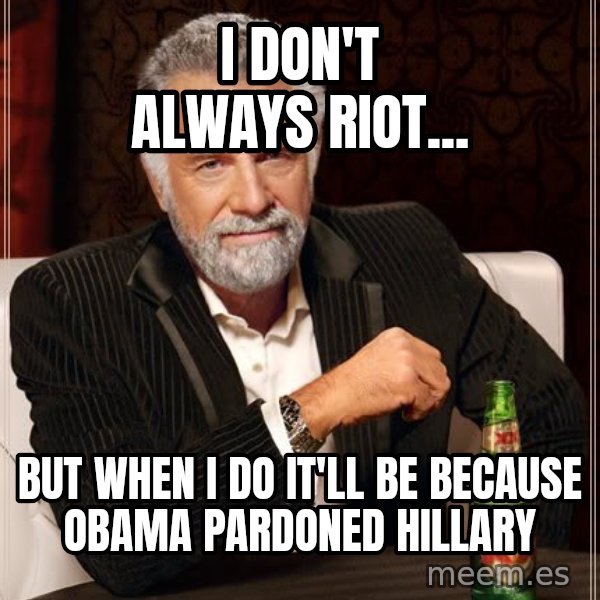 The Most Interesting Man In The World meme: I don't always riot... / But when I do it'll be because Obama pardoned Hillary