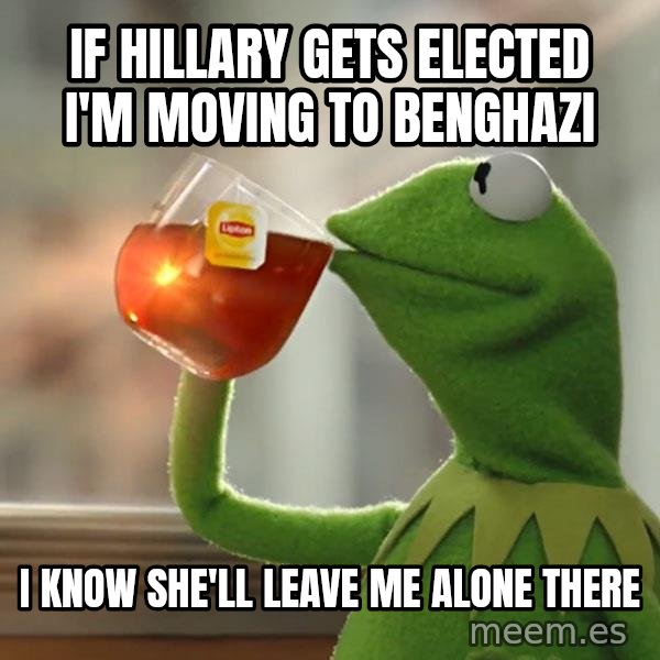 Kermit The Frog Drinking Tea meme: If Hillary gets elected I'm moving to Benghazi / I know she'll leave me alone there