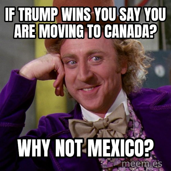 Willy Wonka meme: if trump wins you say you are moving to canada? / Why not mexico?