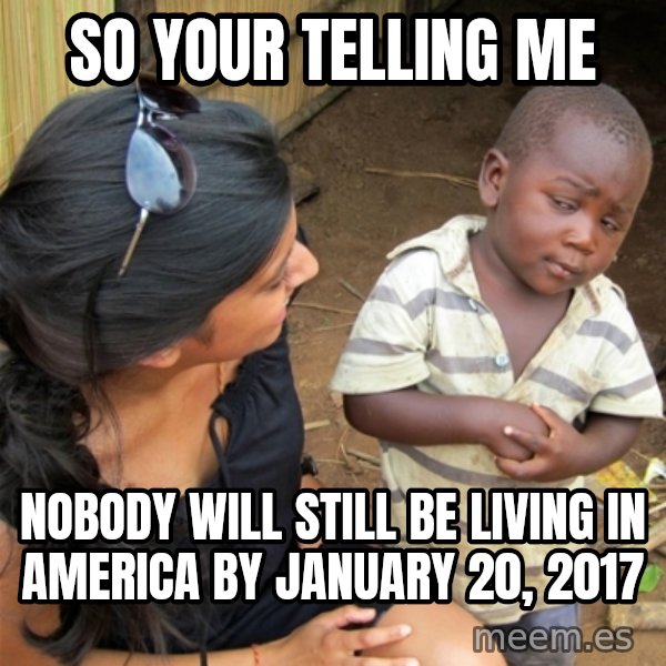 So You're Telling me meme: So your telling me / nobody will still be living in america by January 20, 2017