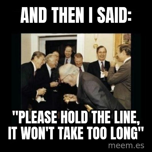 Rich Men Laughing meme: And then I said: / "Please hold the line, it won't take too long"