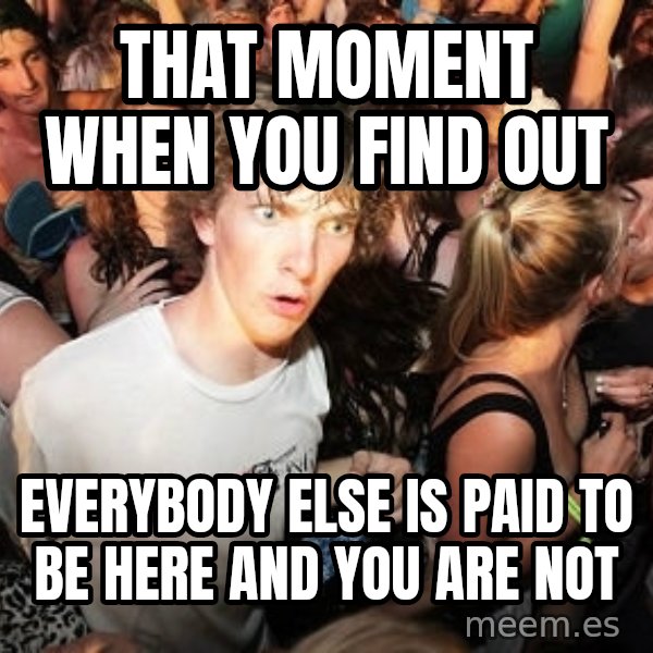 Sudden Realization Ralph meme: that moment when you find out / everybody else is paid to be here and you are not